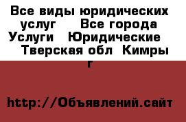 Все виды юридических услуг.  - Все города Услуги » Юридические   . Тверская обл.,Кимры г.